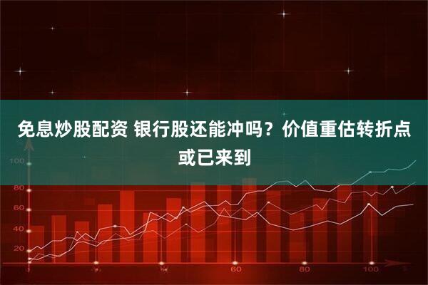 免息炒股配资 银行股还能冲吗？价值重估转折点或已来到