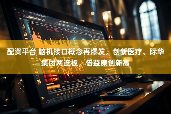 配资平台 脑机接口概念再爆发，创新医疗、际华集团两连板，倍益康创新高
