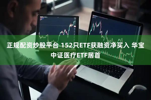 正规配资炒股平台 152只ETF获融资净买入 华宝中证医疗ETF居首