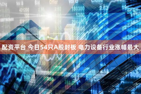 配资平台 今日54只A股封板 电力设备行业涨幅最大