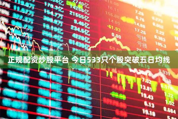 正规配资炒股平台 今日533只个股突破五日均线