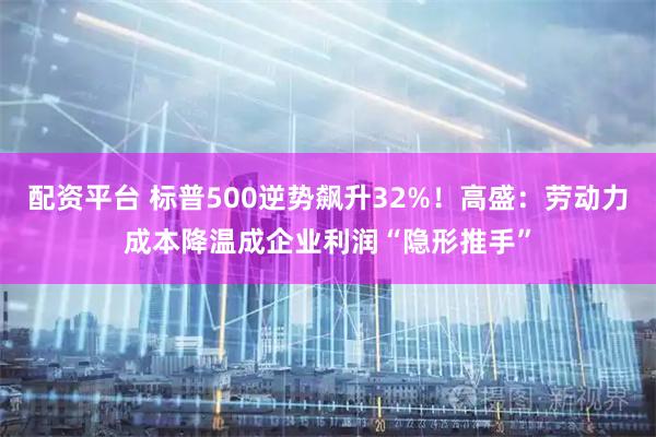 配资平台 标普500逆势飙升32%！高盛：劳动力成本降温成企业利润“隐形推手”