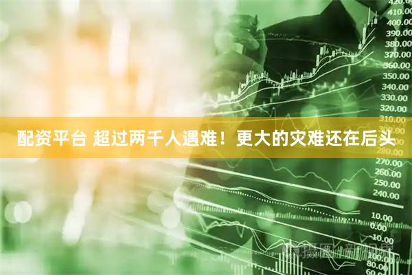 配资平台 超过两千人遇难！更大的灾难还在后头