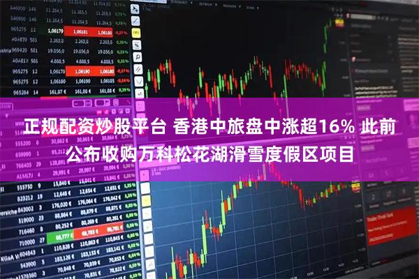 正规配资炒股平台 香港中旅盘中涨超16% 此前公布收购万科松花湖滑雪度假区项目