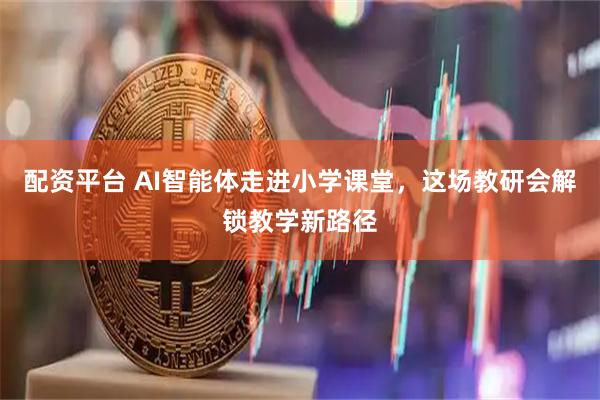 配资平台 AI智能体走进小学课堂，这场教研会解锁教学新路径
