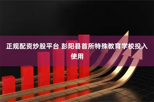 正规配资炒股平台 彭阳县首所特殊教育学校投入使用