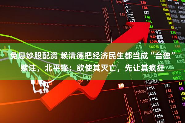 免息炒股配资 赖清德把经济民生都当成“台独”赌注，北平锋：欲使其灭亡，先让其疯狂