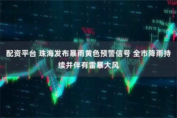 配资平台 珠海发布暴雨黄色预警信号 全市降雨持续并伴有雷暴大风