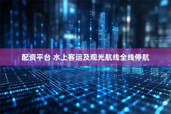 配资平台 水上客运及观光航线全线停航