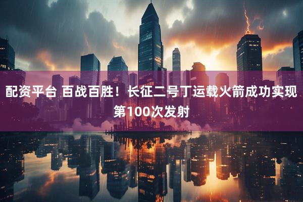 配资平台 百战百胜！长征二号丁运载火箭成功实现第100次发射