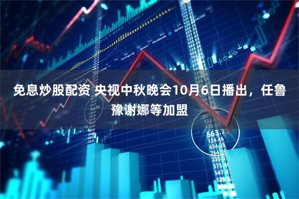 免息炒股配资 央视中秋晚会10月6日播出，任鲁豫谢娜等加盟