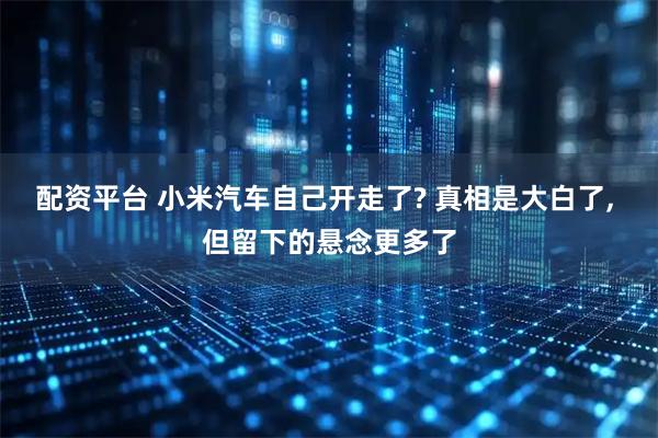 配资平台 小米汽车自己开走了? 真相是大白了, 但留下的悬念更多了