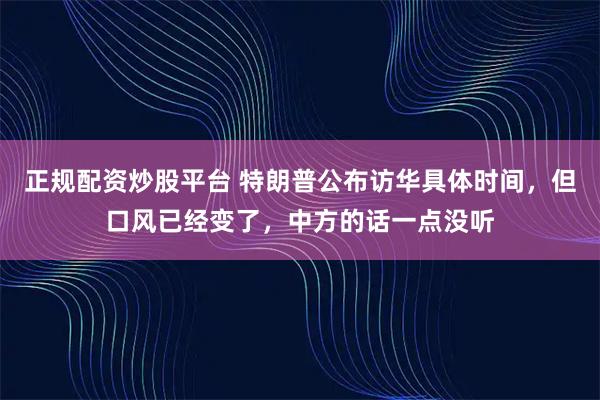 正规配资炒股平台 特朗普公布访华具体时间，但口风已经变了，中方的话一点没听