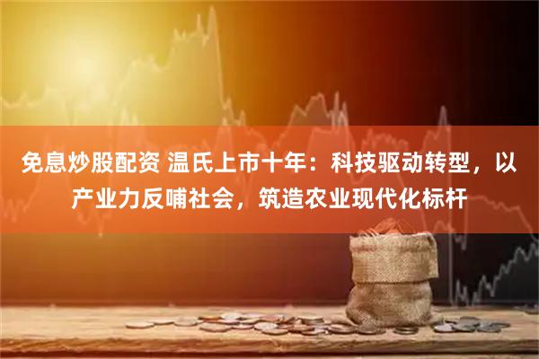 免息炒股配资 温氏上市十年：科技驱动转型，以产业力反哺社会，筑造农业现代化标杆
