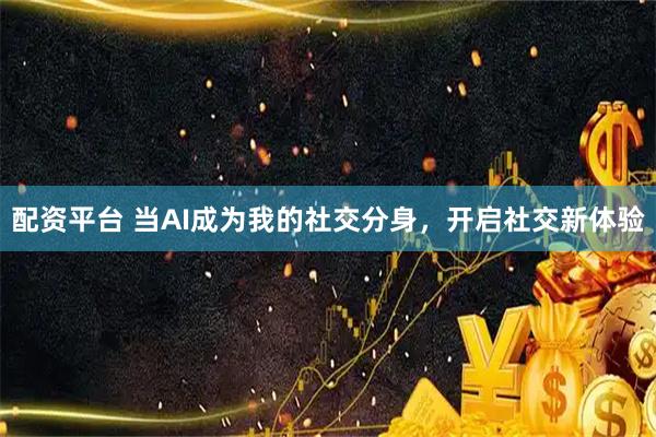 配资平台 当AI成为我的社交分身，开启社交新体验