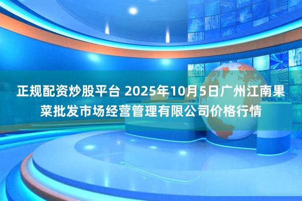 正规配资炒股平台 2025年10月5日广州江南果菜批发市场经营管理有限公司价格行情