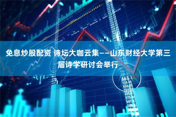 免息炒股配资 诗坛大咖云集——山东财经大学第三届诗学研讨会举行
