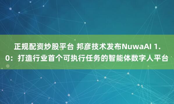 正规配资炒股平台 邦彦技术发布NuwaAI 1.0：打造行业首个可执行任务的智能体数字人平台