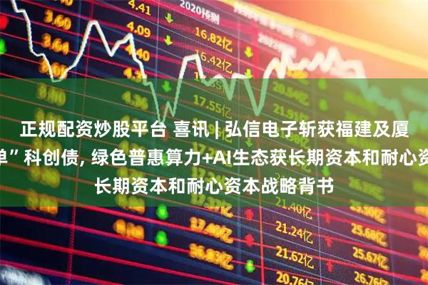 正规配资炒股平台 喜讯 | 弘信电子斩获福建及厦门双料“首单”科创债, 绿色普惠算力+AI生态获长期资本和耐心资本战略背书