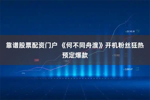 靠谱股票配资门户 《何不同舟渡》开机粉丝狂热预定爆款