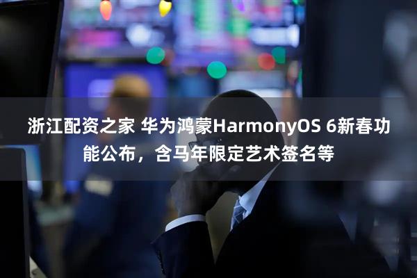 浙江配资之家 华为鸿蒙HarmonyOS 6新春功能公布，含马年限定艺术签名等