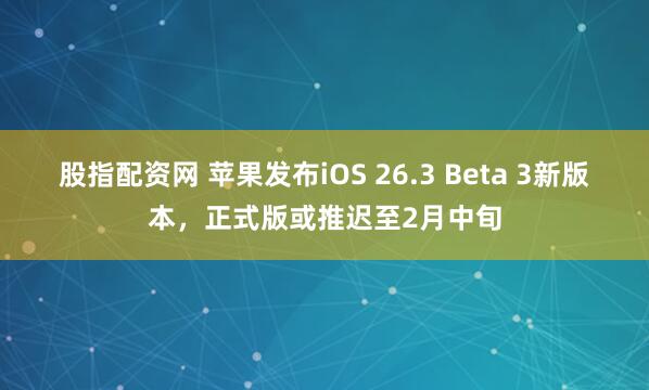 股指配资网 苹果发布iOS 26.3 Beta 3新版本，正式版或推迟至2月中旬