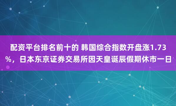 配资平台排名前十的 韩国综合指数开盘涨1.73%，日本东京证券交易所因天皇诞辰假期休市一日