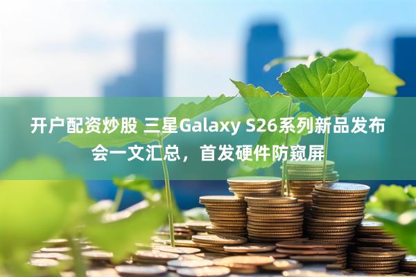 开户配资炒股 三星Galaxy S26系列新品发布会一文汇总，首发硬件防窥屏