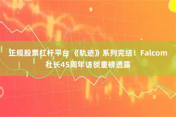 正规股票杠杆平台 《轨迹》系列完结！Falcom社长45周年访谈重磅透露
