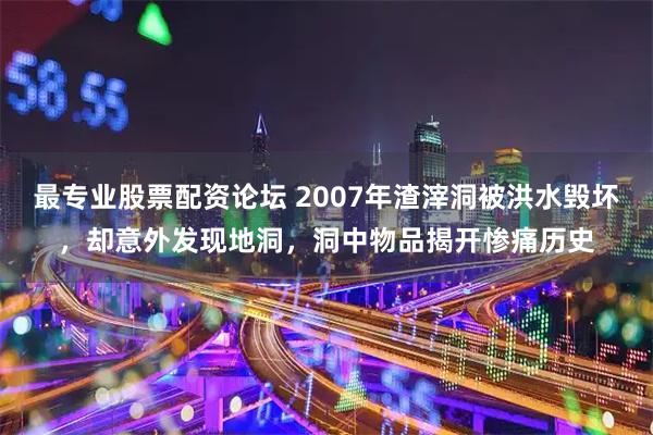 最专业股票配资论坛 2007年渣滓洞被洪水毁坏,却意外发现地洞,洞中物品揭开惨痛历史