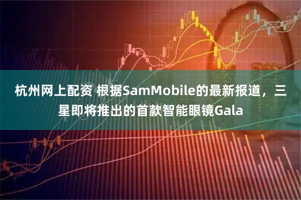 杭州网上配资 根据SamMobile的最新报道，三星即将推出的首款智能眼镜Gala