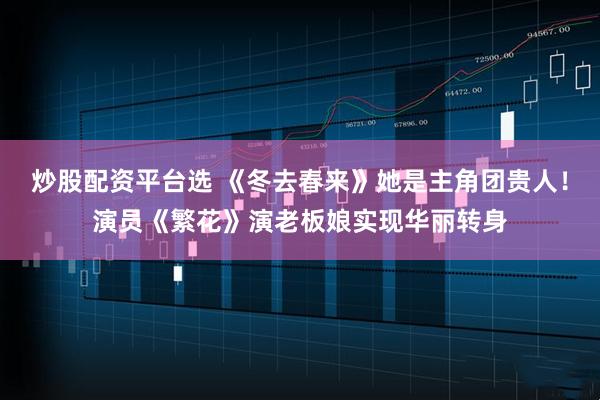 炒股配资平台选 《冬去春来》她是主角团贵人！演员《繁花》演老板娘实现华丽转身