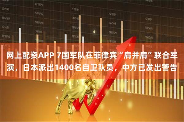 网上配资APP 7国军队在菲律宾“肩并肩”联合军演，日本派出1400名自卫队员，中方已发出警告