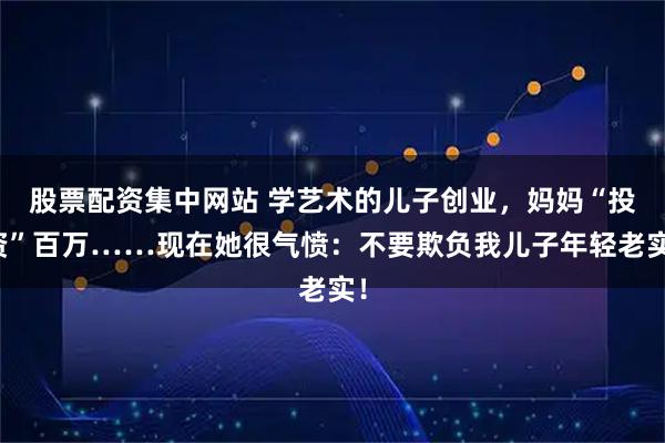 股票配资集中网站 学艺术的儿子创业，妈妈“投资”百万……现在她很气愤：不要欺负我儿子年轻老实！