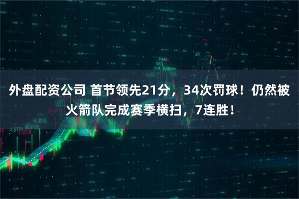 外盘配资公司 首节领先21分，34次罚球！仍然被火箭队完成赛季横扫，7连胜！