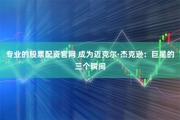 专业的股票配资官网 成为迈克尔·杰克逊：巨星的三个瞬间
