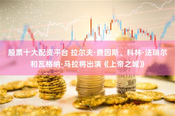 股票十大配资平台 拉尔夫·费因斯、科林·法瑞尔和瓦格纳·马拉将出演《上帝之城》