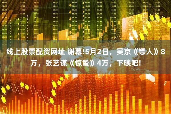线上股票配资网址 谢幕!5月2日，吴京《镖人》8万，张艺谋《惊蛰》4万，下映吧!