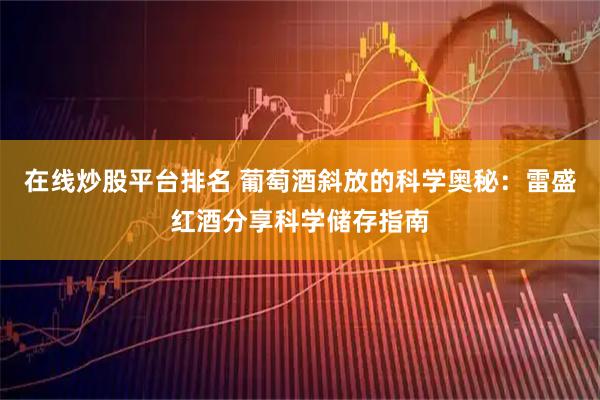 在线炒股平台排名 葡萄酒斜放的科学奥秘：雷盛红酒分享科学储存指南