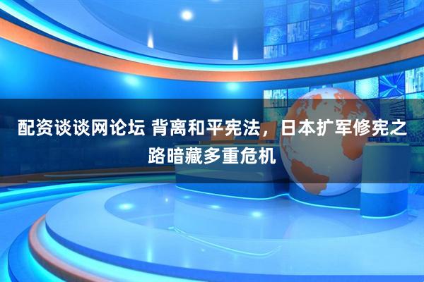配资谈谈网论坛 背离和平宪法，日本扩军修宪之路暗藏多重危机