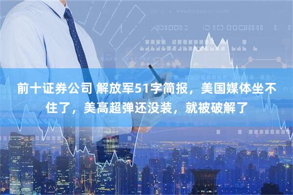 前十证券公司 解放军51字简报，美国媒体坐不住了，美高超弹还没装，就被破解了