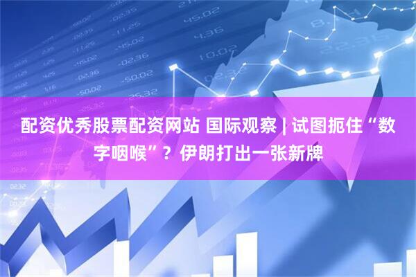 配资优秀股票配资网站 国际观察 | 试图扼住“数字咽喉”？伊朗打出一张新牌