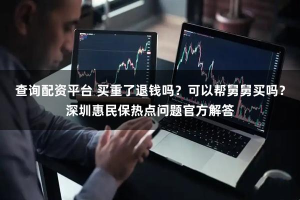 查询配资平台 买重了退钱吗？可以帮舅舅买吗？深圳惠民保热点问题官方解答