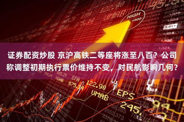 证券配资炒股 京沪高铁二等座将涨至八百？公司称调整初期执行票价维持不变，对民航影响几何？