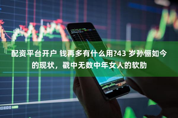 配资平台开户 钱再多有什么用?43 岁孙俪如今的现状，戳中无数中年女人的软肋