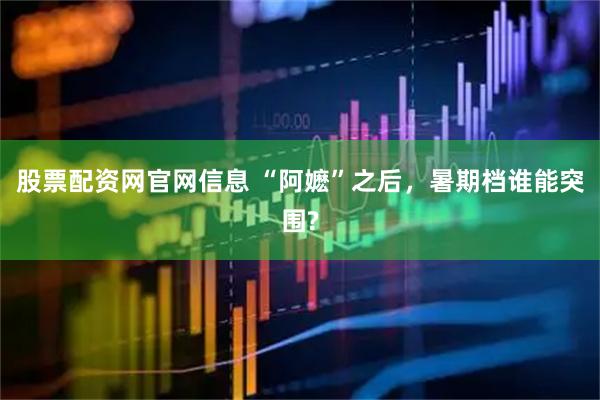 股票配资网官网信息 “阿嬷”之后，暑期档谁能突围?