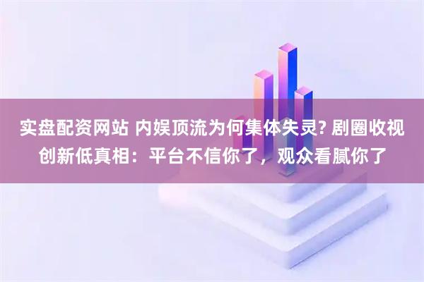 实盘配资网站 内娱顶流为何集体失灵? 剧圈收视创新低真相：平台不信你了，观众看腻你了