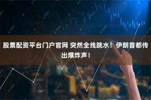 股票配资平台门户官网 突然全线跳水!伊朗首都传出爆炸声!