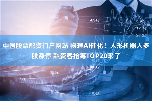 中国股票配资门户网站 物理AI催化！人形机器人多股涨停 融资客抢筹TOP20来了