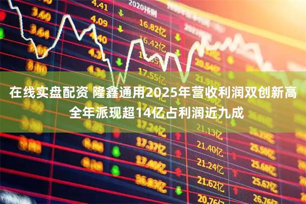 在线实盘配资 隆鑫通用2025年营收利润双创新高  全年派现超14亿占利润近九成